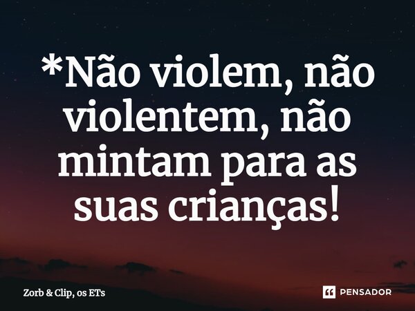 ⁠*Não violem, não violentem, não mintam para as suas crianças!... Frase de Zorb  Clip, os ETs.