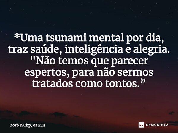 ⁠*Uma tsunami mental por dia, traz saúde, inteligência e alegria. "Não temos que parecer espertos, para não sermos tratados como tontos.”... Frase de Zorb  Clip, os ETs.