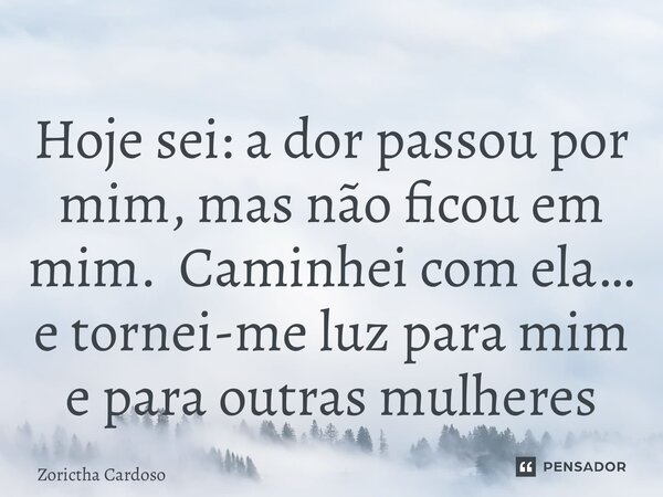 ⁠Hoje sei: a dor passou por mim, mas não ficou em mim. Caminhei com ela… e tornei-me luz para mim e para outras mulheres... Frase de Zorictha Cardoso.