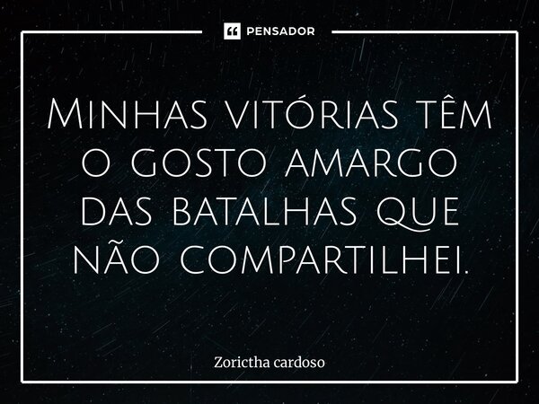 Minhas vitórias têm o gosto amargo das batalhas que não compartilhei.... Frase de Zorictha Cardoso.