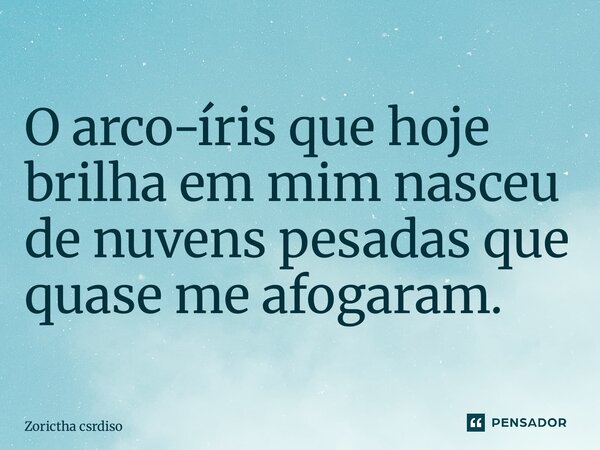 O arco-íris que hoje brilha em mim nasceu de nuvens pesadas que quase me afogaram.... Frase de Zorictha Cardoso.