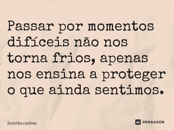 Passar por momentos difíceis não nos torna frios, apenas nos ensina a proteger o que ainda sentimos.... Frase de Zorictha Cardoso.