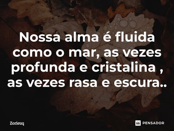 Nossa alma é fluida como o mar, as vezes profunda e cristalina , as vezes rasa e escura..... Frase de Zorieuq.