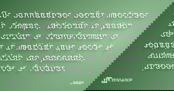 Os sonhadores serão mestres do tempo, deterão o poder de criar e transformar o espaço à medida que este é submetido ao passado, presente e futuro.... Frase de zoza.