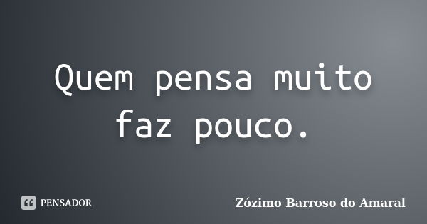 Quem pensa muito faz pouco.... Frase de Zózimo Barroso do Amaral.