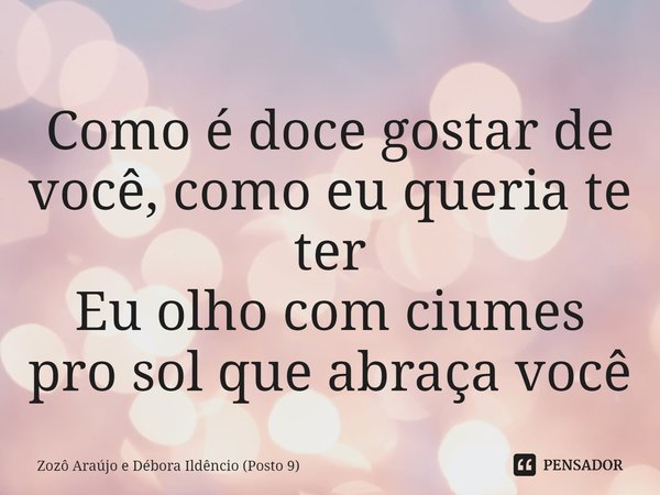 ⁠Como é doce gostar de você, como eu queria te ter
Eu olho com ciumes pro sol que abraça você... Frase de Zozô Araújo e Débora Ildêncio (Posto 9).