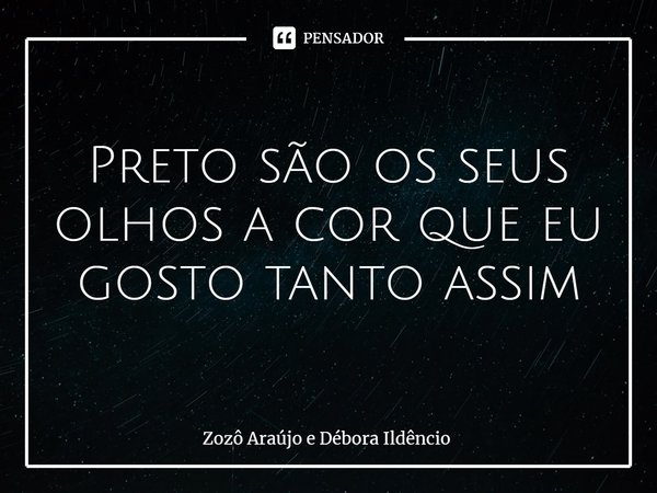 ⁠Preto são os seus olhos a cor que eu gosto tanto assim... Frase de Zozô Araújo e Débora Ildêncio.