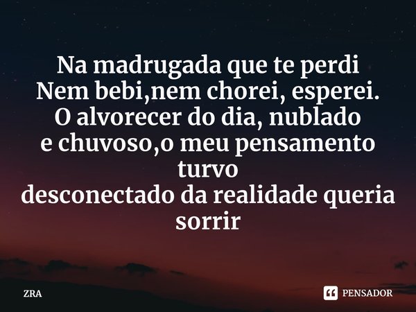 ⁠Na madrugada que te perdi
Nem bebi,nem chorei, esperei.
O alvorecer do dia, nublado
e chuvoso,o meu pensamento turvo
desconectado da realidade queria sorrir... Frase de ZRA.