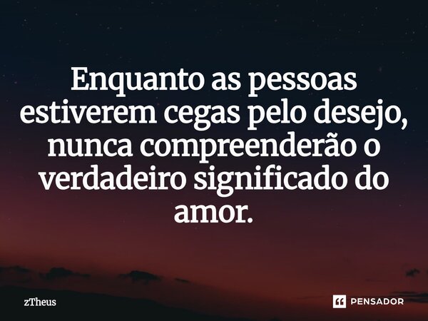⁠Enquanto as pessoas estiverem cegas pelo desejo, nunca compreenderão o verdadeiro significado do amor.... Frase de zTheus.