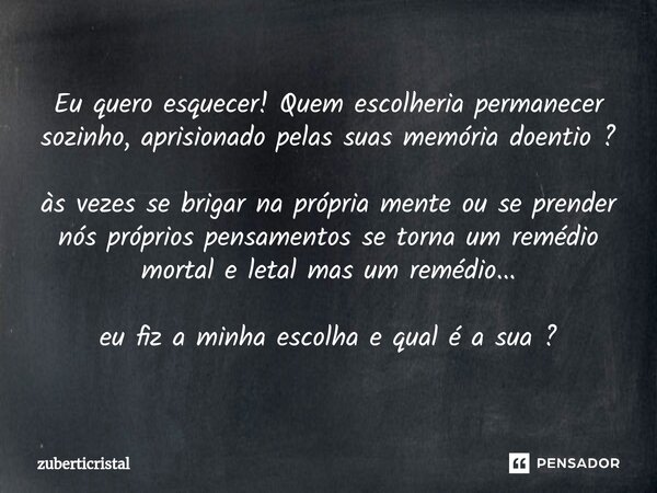 ⁠⁠⁠Eu quero esquecer! Quem escolheria permanecer sozinho, aprisionado pelas suas memória doentio ? às vezes se brigar na própria mente ou se prender nós próprio... Frase de zuberticristal.