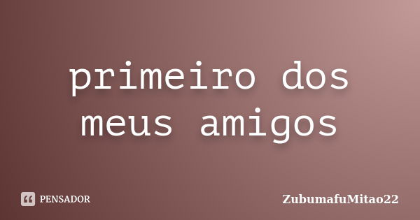 primeiro dos meus amigos... Frase de ZubumafuMitao22.