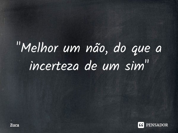 ⁠"Melhor um não, do que a incerteza de um sim"... Frase de Zuca.