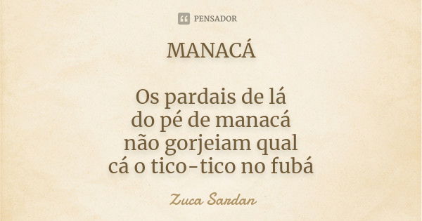 MANACÁ Os pardais de lá do pé de manacá não gorjeiam qual cá o tico-tico no fubá... Frase de Zuca Sardan.