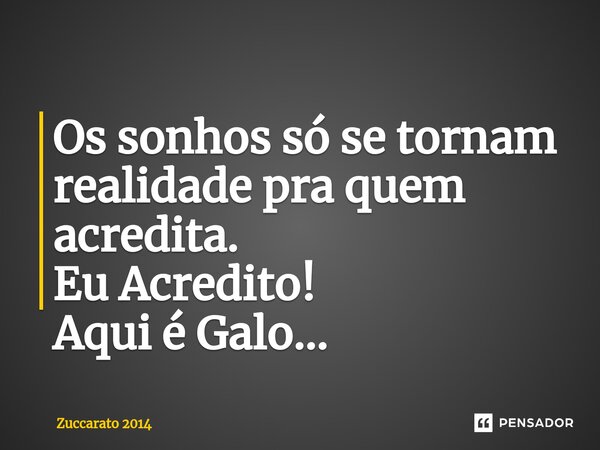 ⁠Os sonhos só se tornam realidade pra quem acredita. Eu Acredito! Aqui é Galo...... Frase de Zuccarato 2014.