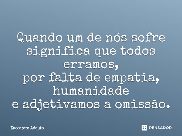 ⁠Quando um de nós sofre significa que todos erramos, por falta de empatia, humanidade e adjetivamos a omissão.... Frase de Zuccarato Adauto.