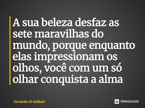 ⁠A sua beleza desfaz as sete maravilhas do mundo, porque enquanto elas impressionam os olhos, você com um só olhar conquista a alma... Frase de Zuccarato Al-Sukkari.