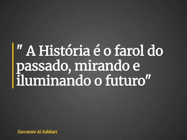 " A História é o farol do passado, mirando e iluminando o futuro"... Frase de Zuccarato Al Sukkari.