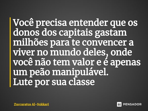 ⁠Você precisa entender que os donos dos capitais gastam milhões para te convencer a viver no mundo deles, onde você não tem valor e é apenas um peão manipulável... Frase de Zuccaratus Al-Sukkari.