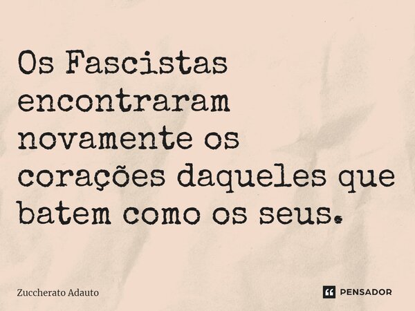 ⁠Os Fascistas encontraram novamente os corações daqueles que batem como os seus.... Frase de Zuccherato Adauto.