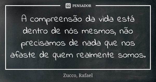 A compreensão da vida está dentro de nós mesmos, não precisamos de nada que nos afaste de quem realmente somos.... Frase de Zucco, Rafael.