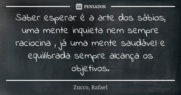 Saber esperar é a arte dos sábios, uma mente inquieta nem sempre raciocina , já uma mente saudável e equilibrada sempre alcança os objetivos.... Frase de Zucco, Rafael.