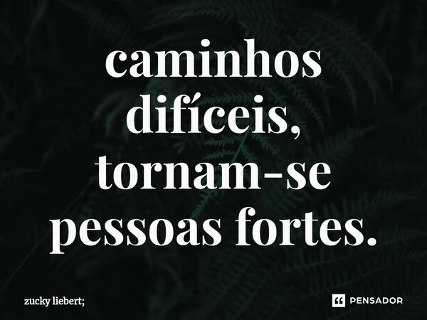 ⁠caminhos difíceis, tornam-se pessoas fortes.... Frase de zucky liebert;.