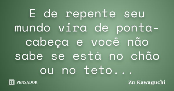 E de repente seu mundo vira de ponta-cabeça e você não sabe se está no chão ou no teto...... Frase de Zu Kawaguchi.