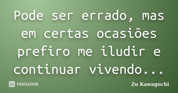 Pode ser errado, mas em certas ocasiões prefiro me iludir e continuar vivendo...... Frase de Zu Kawaguchi.