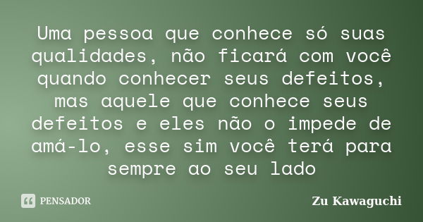 Uma pessoa que conhece só suas qualidades, não ficará com você quando conhecer seus defeitos, mas aquele que conhece seus defeitos e eles não o impede de amá-lo... Frase de Zu Kawaguchi.