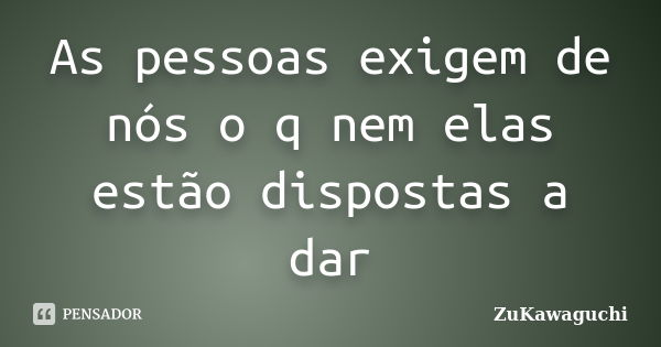 As pessoas exigem de nós o q nem elas estão dispostas a dar... Frase de ZuKawaguchi.