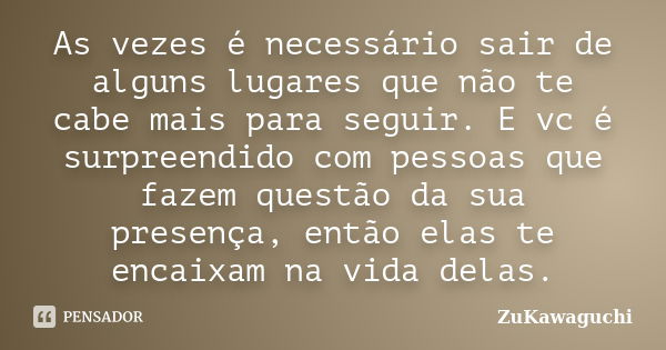 As vezes é necessário sair de alguns lugares que não te cabe mais para seguir. E vc é surpreendido com pessoas que fazem questão da sua presença, então elas te ... Frase de ZuKawaguchi.