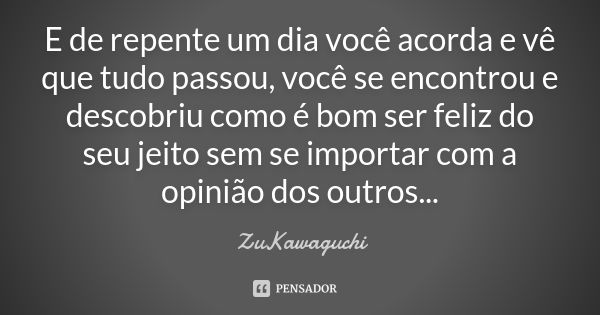 E de repente um dia você acorda e vê que tudo passou, você se encontrou e descobriu como é bom ser feliz do seu jeito sem se importar com a opinião dos outros..... Frase de ZuKawaguchi.