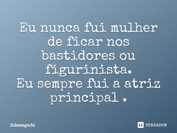 ⁠Eu nunca fui mulher de ficar nos bastidores ou figurinista.
Eu sempre fui a atriz principal ⁠.... Frase de ZuKawaguchi.