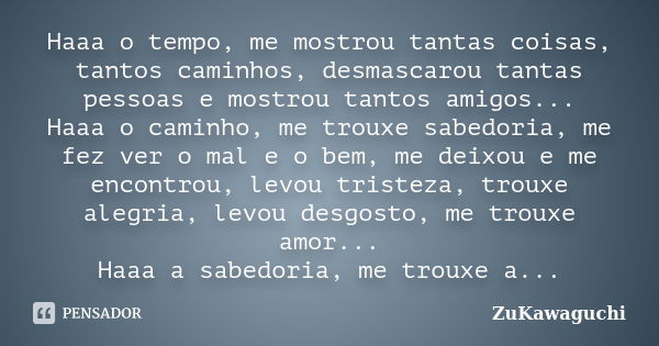 Haaa o tempo, me mostrou tantas coisas, tantos caminhos, desmascarou tantas pessoas e mostrou tantos amigos... Haaa o caminho, me trouxe sabedoria, me fez ver o... Frase de ZuKawaguchi.