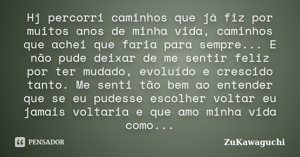 Hj percorri caminhos que já fiz por muitos anos de minha vida, caminhos que achei que faria para sempre... E não pude deixar de me sentir feliz por ter mudado, ... Frase de ZuKawaguchi.