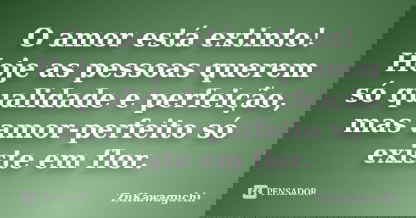 O amor está extinto! Hoje as pessoas querem só qualidade e perfeição, mas amor-perfeito só existe em flor.... Frase de ZuKawaguchi.