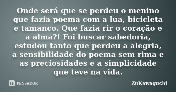 Onde será que se perdeu o menino que fazia poema com a lua, bicicleta e tamanco. Que fazia rir o coração e a alma?! Foi buscar sabedoria, estudou tanto que perd... Frase de ZuKawaguchi.