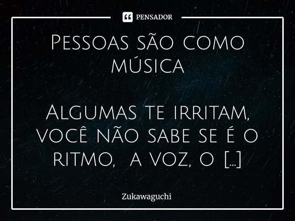 ⁠Pessoas são como música Algumas te irritam, você não sabe se é o ritmo, a voz, o arranjo ou refrão Outras te alegram, talvez pela batida da percussão, violão, ... Frase de ZuKawaguchi.