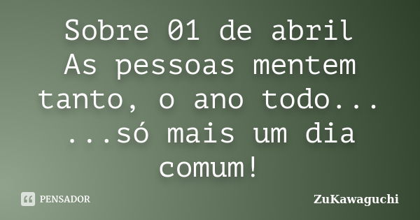 Sobre 01 de abril As pessoas mentem tanto, o ano todo... ...só mais um dia comum!... Frase de ZuKawaguchi.