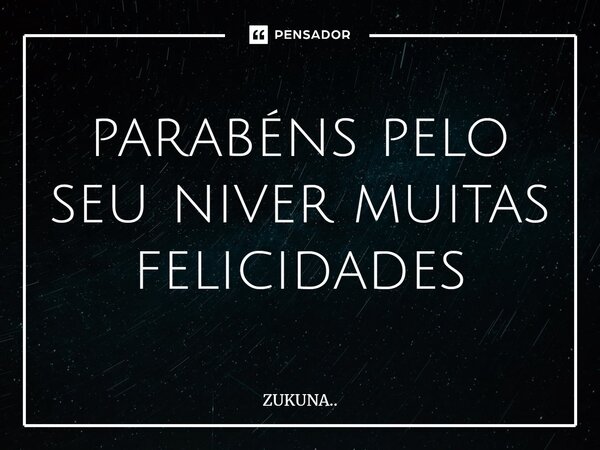 ⁠parabéns pelo seu niver muitas felicidades... Frase de ZUKUNA...