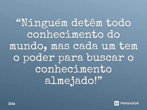 ⁠“Ninguém detêm todo conhecimento do mundo, mas cada um tem o poder para buscar o conhecimento almejado!”... Frase de Zula.