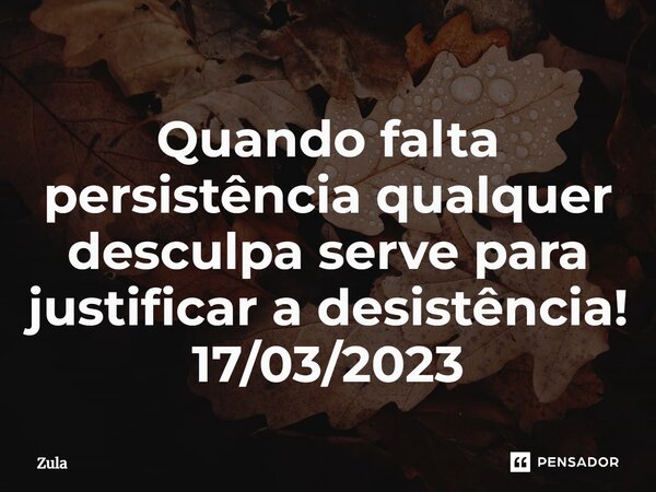 ⁠Quando falta persistência qualquer desculpa serve para justificar a desistência! 17/03/2023... Frase de Zula.