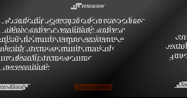 A cada dia, a geração de novas e boas ideias sobre a realidade, sobre a condição há muito tempo existente e estabelecida, torna-se muito mais do que um desafio,... Frase de Zuleica Klauck.