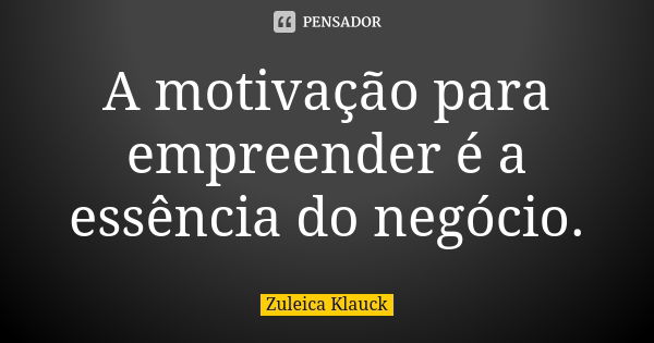 A motivação para empreender é a essência do negócio.... Frase de Zuleica Klauck.