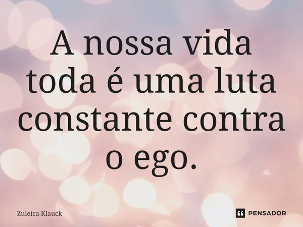 ⁠A nossa vida toda é uma luta constante contra o ego.... Frase de Zuleica Klauck.