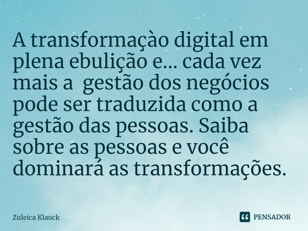⁠A transformaçào digital em plena ebulição e... cada vez mais a gestão dos negócios pode ser traduzida como a gestão das pessoas. Saiba sobre as pessoas e você ... Frase de Zuleica Klauck.