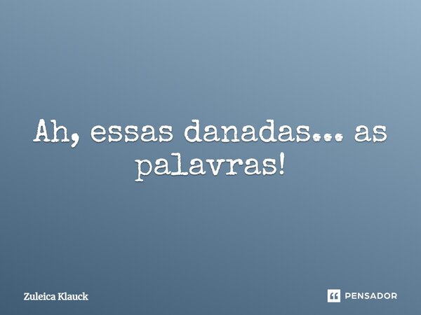 ⁠Ah, essas danadas... as palavras!... Frase de Zuleica Klauck.