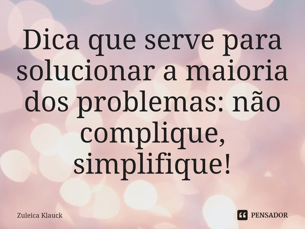 ⁠Dica que serve para solucionar a maioria dos problemas: não complique, simplifique!... Frase de Zuleica Klauck.