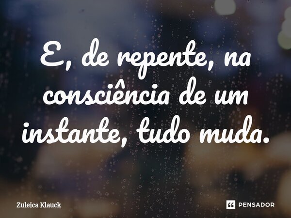 E, de repente, na consciência de um instante, tudo muda.⁠... Frase de Zuleica Klauck.