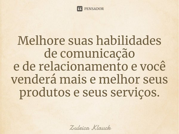 ⁠Melhore suas habilidades de comunicação
e de relacionamento e você venderá mais e melhor seus produtos e seus serviços.... Frase de Zuleica Klauck.